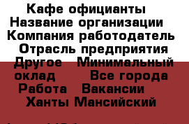 Кафе официанты › Название организации ­ Компания-работодатель › Отрасль предприятия ­ Другое › Минимальный оклад ­ 1 - Все города Работа » Вакансии   . Ханты-Мансийский